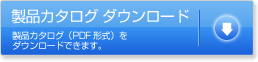 製品カタログ ダウンロード　製品カタログ（PDF形式）をダウンロードできます。
